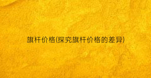 旗杆价格(探究旗杆价格的差异)