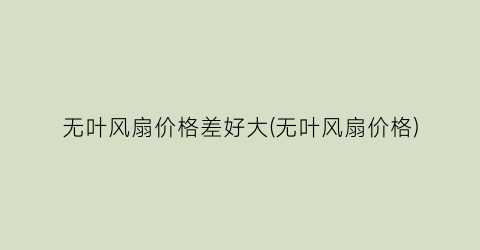无叶风扇价格差好大(无叶风扇价格)