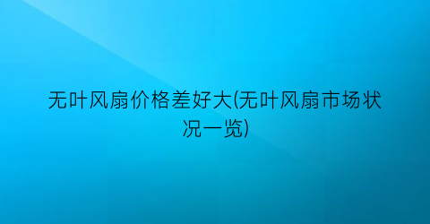 无叶风扇价格差好大(无叶风扇市场状况一览)