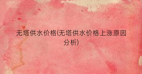 无塔供水价格(无塔供水价格上涨原因分析)