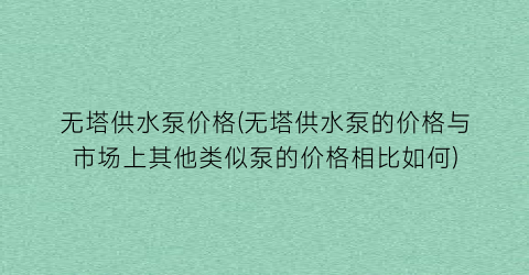无塔供水泵价格(无塔供水泵的价格与市场上其他类似泵的价格相比如何)