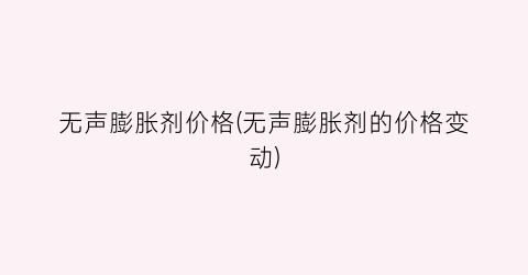 无声膨胀剂价格(无声膨胀剂的价格变动)
