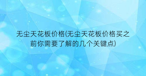 无尘天花板价格(无尘天花板价格买之前你需要了解的几个关键点)