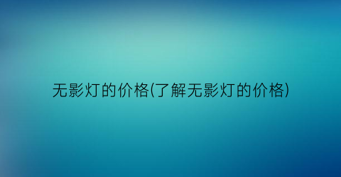 无影灯的价格(了解无影灯的价格)