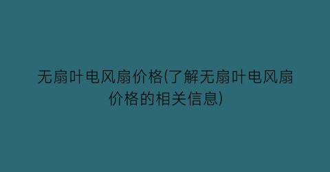 “无扇叶电风扇价格(了解无扇叶电风扇价格的相关信息)