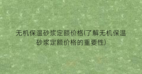 无机保温砂浆定额价格(了解无机保温砂浆定额价格的重要性)