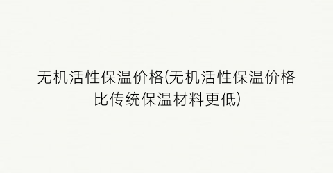无机活性保温价格(无机活性保温价格比传统保温材料更低)