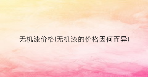 无机漆价格(无机漆的价格因何而异)