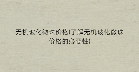 无机玻化微珠价格(了解无机玻化微珠价格的必要性)