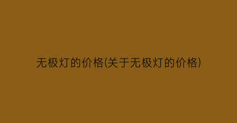 “无极灯的价格(关于无极灯的价格)