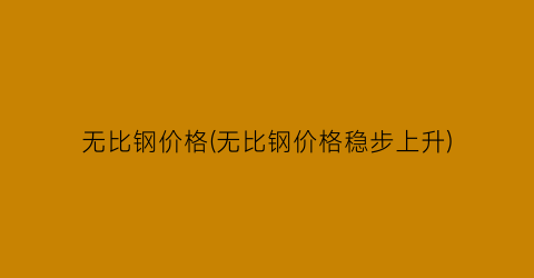 无比钢价格(无比钢价格稳步上升)
