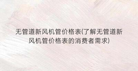 无管道新风机管价格表(了解无管道新风机管价格表的消费者需求)