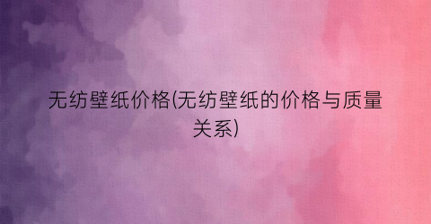 无纺壁纸价格(无纺壁纸的价格与质量关系)