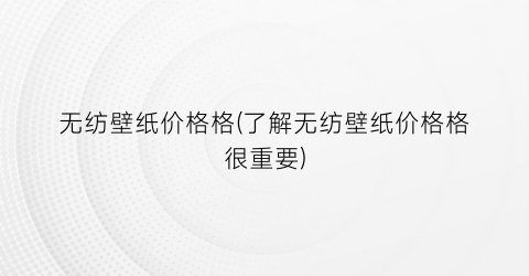 无纺壁纸价格格(了解无纺壁纸价格格很重要)