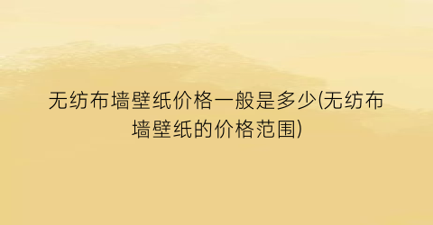无纺布墙壁纸价格一般是多少(无纺布墙壁纸的价格范围)