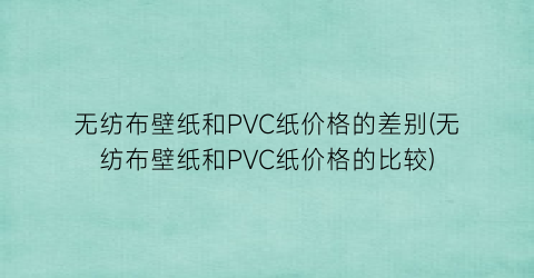 无纺布壁纸和PVC纸价格的差别(无纺布壁纸和PVC纸价格的比较)
