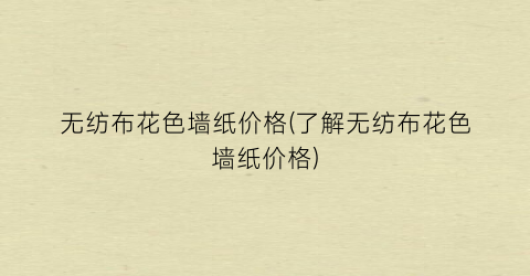 无纺布花色墙纸价格(了解无纺布花色墙纸价格)