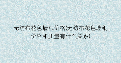 无纺布花色墙纸价格(无纺布花色墙纸价格和质量有什么关系)