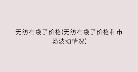 “无纺布袋子价格(无纺布袋子价格和市场波动情况)