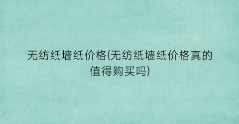无纺纸墙纸价格(无纺纸墙纸价格真的值得购买吗)