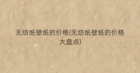 无纺纸壁纸的价格(无纺纸壁纸的价格大盘点)