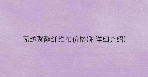 无纺聚酯纤维布价格(附详细介绍)