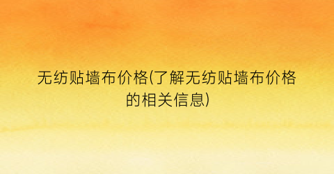 无纺贴墙布价格(了解无纺贴墙布价格的相关信息)