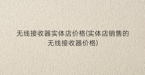 无线接收器实体店价格(实体店销售的无线接收器价格)