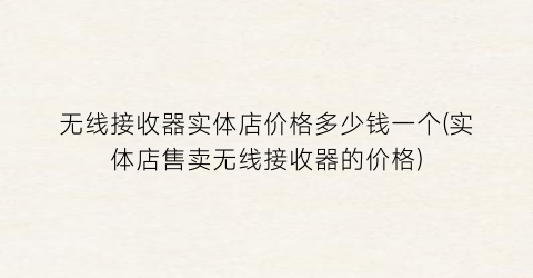“无线接收器实体店价格多少钱一个(实体店售卖无线接收器的价格)