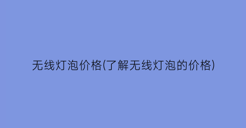 无线灯泡价格(了解无线灯泡的价格)