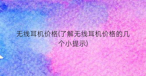 无线耳机价格(了解无线耳机价格的几个小提示)