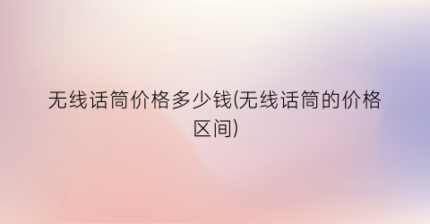 无线话筒价格多少钱(无线话筒的价格区间)