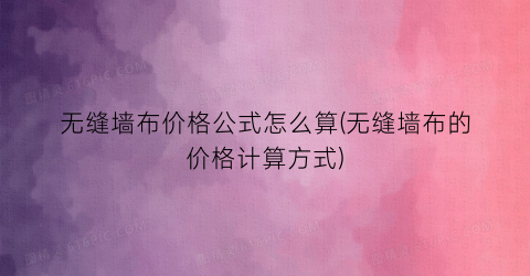 无缝墙布价格公式怎么算(无缝墙布的价格计算方式)