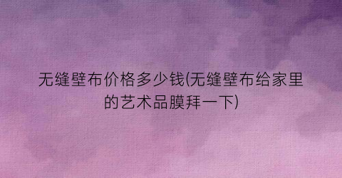 无缝壁布价格多少钱(无缝壁布给家里的艺术品膜拜一下)