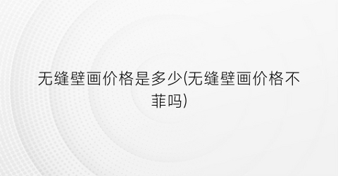 “无缝壁画价格是多少(无缝壁画价格不菲吗)