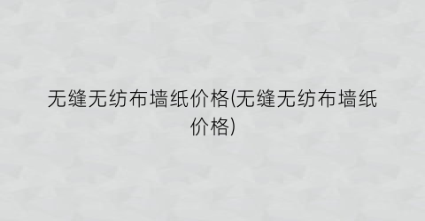 无缝无纺布墙纸价格(无缝无纺布墙纸价格)