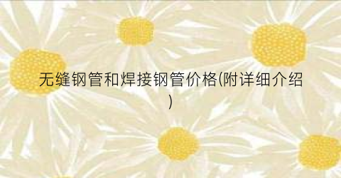 无缝钢管和焊接钢管价格(附详细介绍)