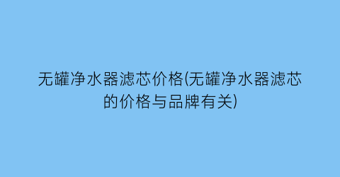 “无罐净水器滤芯价格(无罐净水器滤芯的价格与品牌有关)