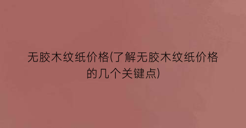 无胶木纹纸价格(了解无胶木纹纸价格的几个关键点)