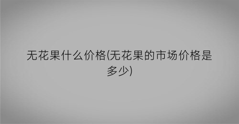 无花果什么价格(无花果的市场价格是多少)