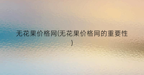 “无花果价格网(无花果价格网的重要性)