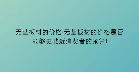 无荃板材的价格(无荃板材的价格是否能够更贴近消费者的预算)