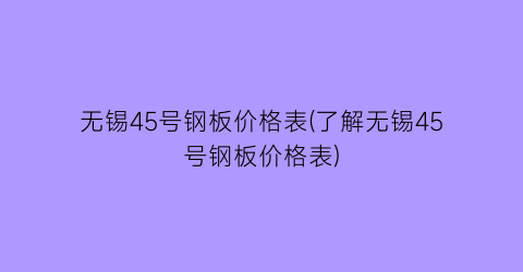 无锡45号钢板价格表(了解无锡45号钢板价格表)