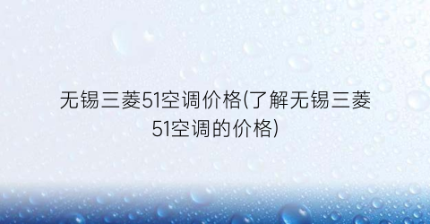 无锡三菱51空调价格(了解无锡三菱51空调的价格)