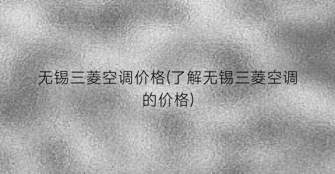 无锡三菱空调价格(了解无锡三菱空调的价格)