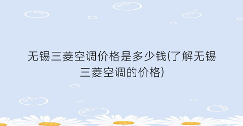 无锡三菱空调价格是多少钱(了解无锡三菱空调的价格)