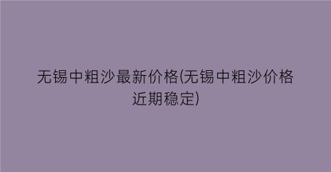 无锡中粗沙最新价格(无锡中粗沙价格近期稳定)