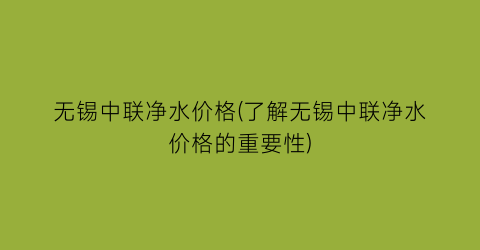 无锡中联净水价格(了解无锡中联净水价格的重要性)