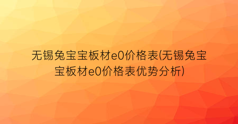 “无锡兔宝宝板材e0价格表(无锡兔宝宝板材e0价格表优势分析)