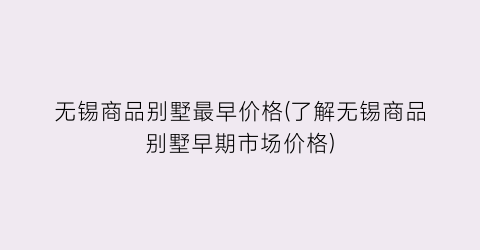 无锡商品别墅最早价格(了解无锡商品别墅早期市场价格)